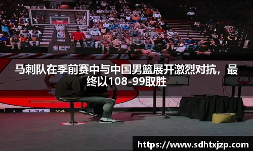 马刺队在季前赛中与中国男篮展开激烈对抗，最终以108-99取胜