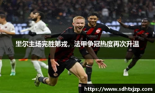 里尔主场完胜第戎，法甲争冠热度再次升温