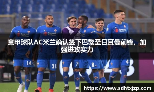 意甲球队AC米兰确认签下巴黎圣日耳曼前锋，加强进攻实力