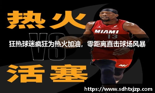 狂热球迷疯狂为热火加油，零距离直击球场风暴