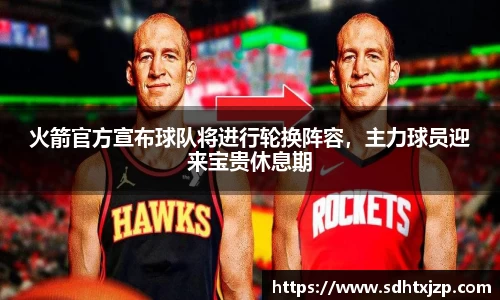 火箭官方宣布球队将进行轮换阵容，主力球员迎来宝贵休息期