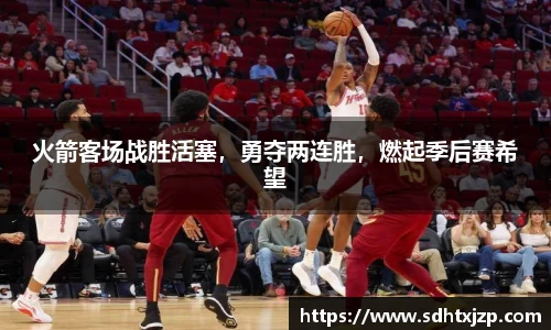 火箭客场战胜活塞，勇夺两连胜，燃起季后赛希望