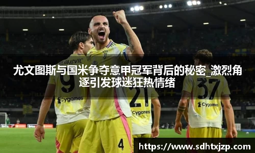 尤文图斯与国米争夺意甲冠军背后的秘密_激烈角逐引发球迷狂热情绪