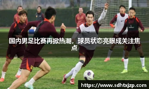 国内男足比赛再掀热潮，球员状态亮眼成关注焦点