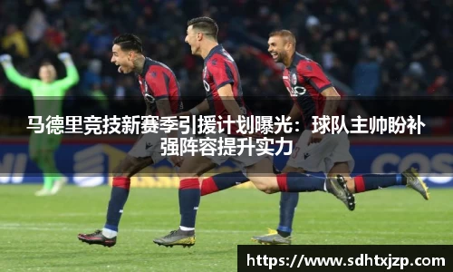马德里竞技新赛季引援计划曝光：球队主帅盼补强阵容提升实力