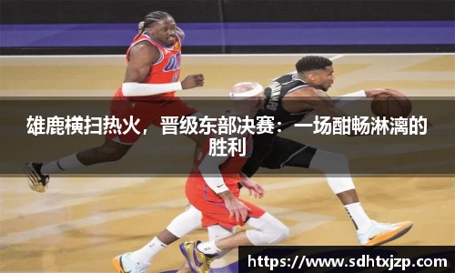 雄鹿横扫热火，晋级东部决赛：一场酣畅淋漓的胜利
