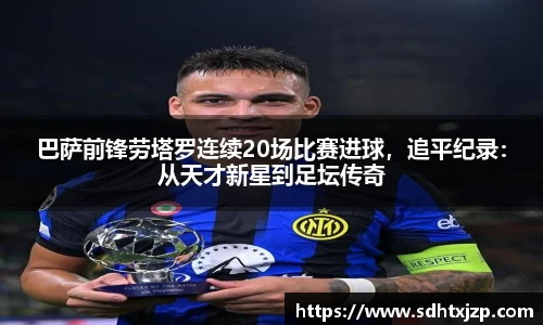 巴萨前锋劳塔罗连续20场比赛进球，追平纪录：从天才新星到足坛传奇