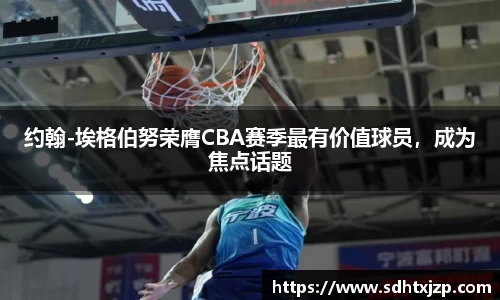约翰-埃格伯努荣膺CBA赛季最有价值球员，成为焦点话题
