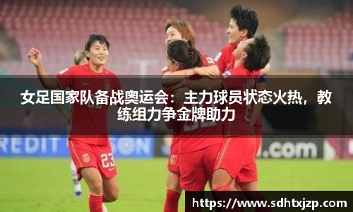 女足国家队备战奥运会：主力球员状态火热，教练组力争金牌助力