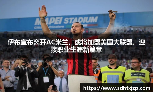 伊布宣布离开AC米兰，或将加盟美国大联盟，迎接职业生涯新篇章