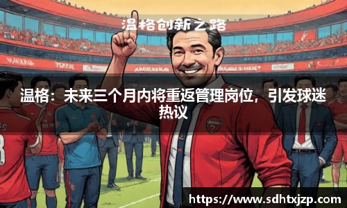 温格：未来三个月内将重返管理岗位，引发球迷热议