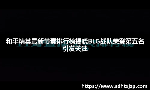和平精英最新节奏排行榜揭晓BLG战队荣登第五名引发关注