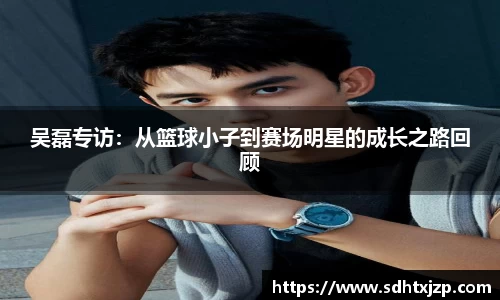 吴磊专访：从篮球小子到赛场明星的成长之路回顾