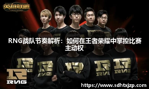 RNG战队节奏解析：如何在王者荣耀中掌控比赛主动权