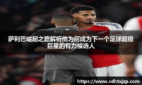 萨利巴崛起之路解析他为何成为下一个足球超级巨星的有力候选人