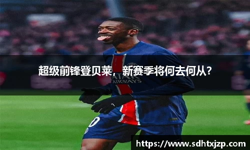 超级前锋登贝莱，新赛季将何去何从？