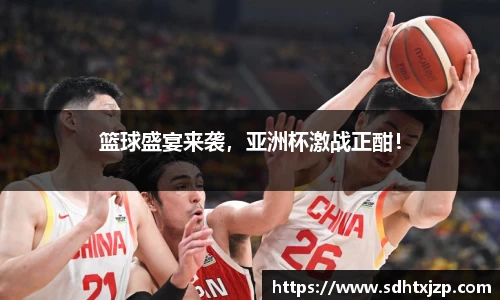 篮球盛宴来袭，亚洲杯激战正酣！