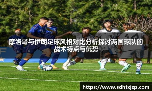 摩洛哥与伊朗足球风格对比分析探讨两国球队的战术特点与优势
