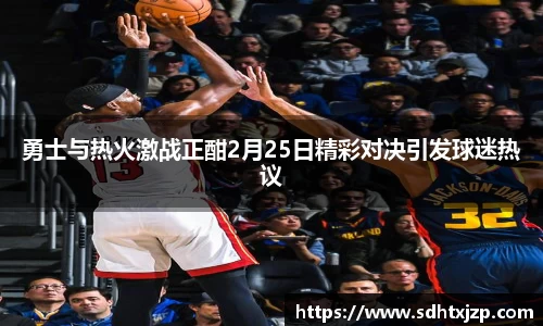 勇士与热火激战正酣2月25日精彩对决引发球迷热议