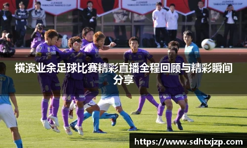横滨业余足球比赛精彩直播全程回顾与精彩瞬间分享
