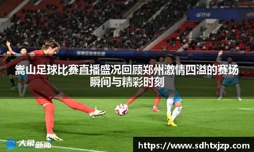 嵩山足球比赛直播盛况回顾郑州激情四溢的赛场瞬间与精彩时刻