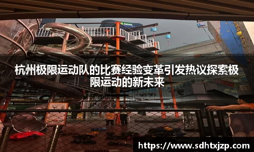 杭州极限运动队的比赛经验变革引发热议探索极限运动的新未来