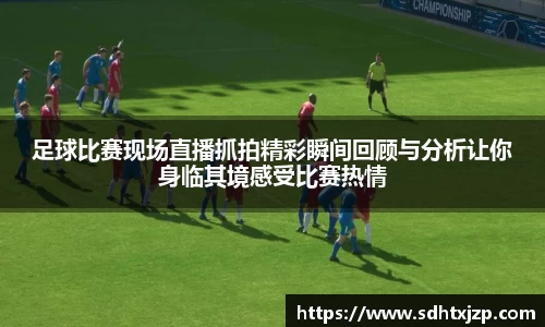 足球比赛现场直播抓拍精彩瞬间回顾与分析让你身临其境感受比赛热情