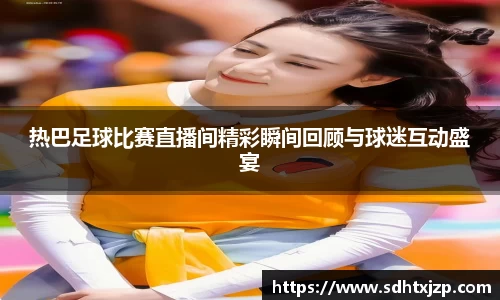 热巴足球比赛直播间精彩瞬间回顾与球迷互动盛宴