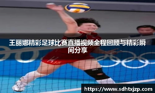 王丽娜精彩足球比赛直播视频全程回顾与精彩瞬间分享