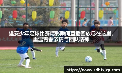雄安少年足球比赛精彩瞬间直播回放尽在这里，重温青春激情与团队精神