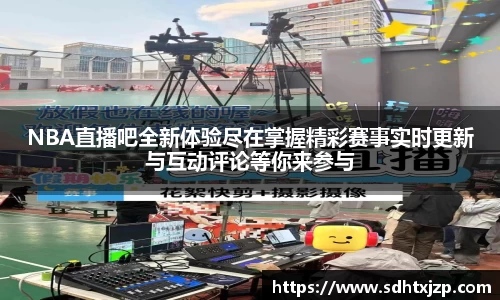 NBA直播吧全新体验尽在掌握精彩赛事实时更新与互动评论等你来参与