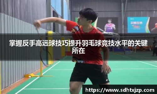 掌握反手高远球技巧提升羽毛球竞技水平的关键所在