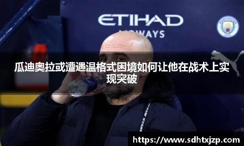 瓜迪奥拉或遭遇温格式困境如何让他在战术上实现突破