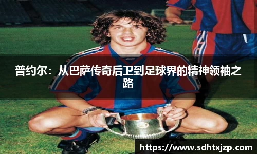 普约尔：从巴萨传奇后卫到足球界的精神领袖之路