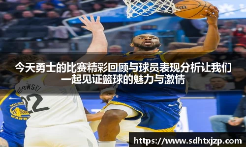 今天勇士的比赛精彩回顾与球员表现分析让我们一起见证篮球的魅力与激情