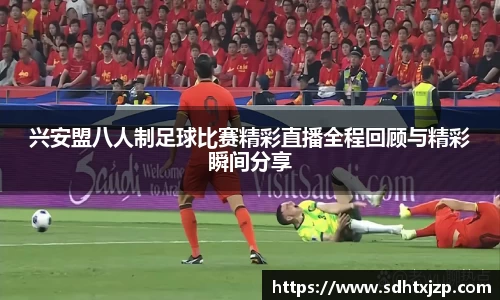 兴安盟八人制足球比赛精彩直播全程回顾与精彩瞬间分享
