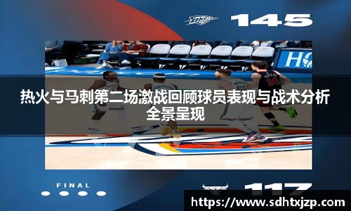 热火与马刺第二场激战回顾球员表现与战术分析全景呈现
