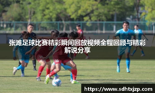 张滩足球比赛精彩瞬间回放视频全程回顾与精彩解说分享