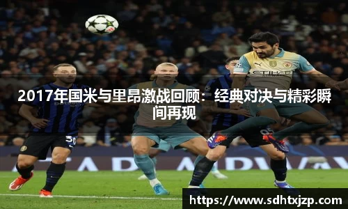 2017年国米与里昂激战回顾：经典对决与精彩瞬间再现