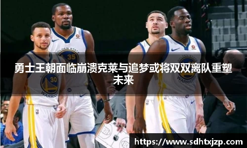 勇士王朝面临崩溃克莱与追梦或将双双离队重塑未来
