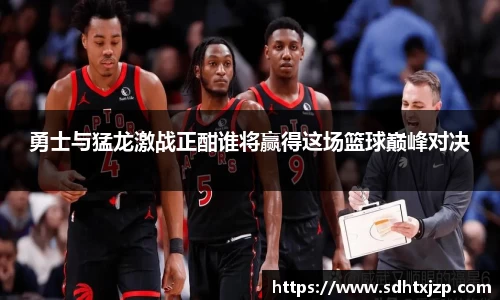 勇士与猛龙激战正酣谁将赢得这场篮球巅峰对决