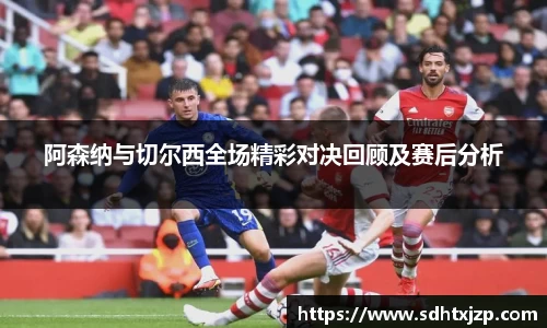 阿森纳与切尔西全场精彩对决回顾及赛后分析