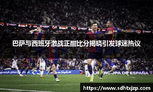 巴萨与西班牙激战正酣比分揭晓引发球迷热议