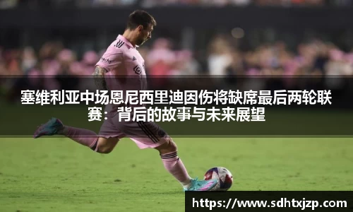 塞维利亚中场恩尼西里迪因伤将缺席最后两轮联赛：背后的故事与未来展望